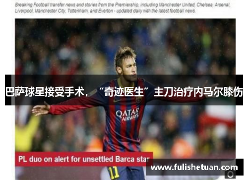 巴萨球星接受手术，“奇迹医生”主刀治疗内马尔膝伤